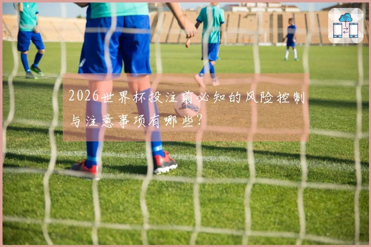 2026世界杯投注前必知的风险控制与注意事项有哪些？