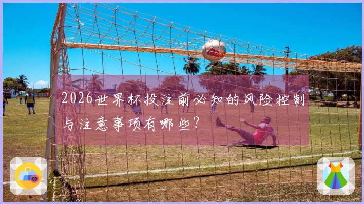 2026世界杯投注前必知的风险控制与注意事项有哪些？