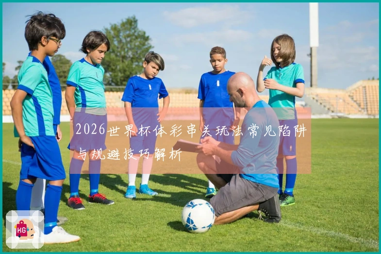 2026世界杯体彩串关玩法常见陷阱与规避技巧解析